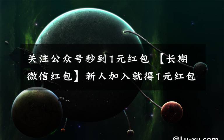 关注公众号秒到1元红包 【长期微信红包】新人加入就得1元红包秒到