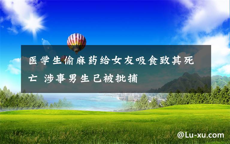 医学生偷麻药给女友吸食致其死亡 涉事男生已被批捕