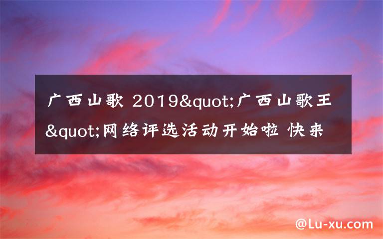 广西山歌 2019"广西山歌王"网络评选活动开始啦 快来参与！