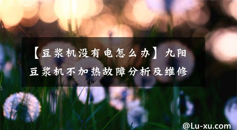 【豆浆机没有电怎么办】九阳豆浆机不加热故障分析及维修方法文章配图