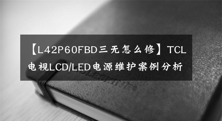 【L42P60FBD三无怎么修】TCL电视LCD/LED电源维护案例分析