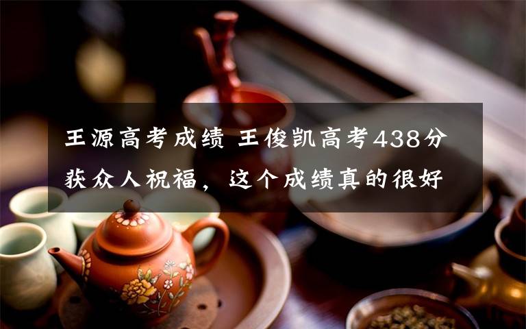 王源高考成绩 王俊凯高考438分获众人祝福，这个成绩真的很好吗？