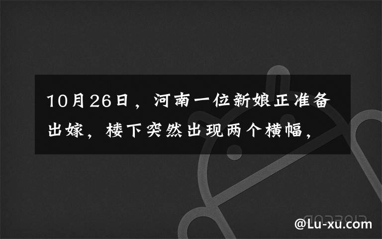 10月26日，河南一位新娘正准备出嫁，楼下突然出现两个横幅，众人看清上面的字后脸色大变。