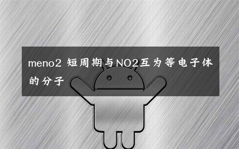 meno2 短周期与NO2互为等电子体的分子