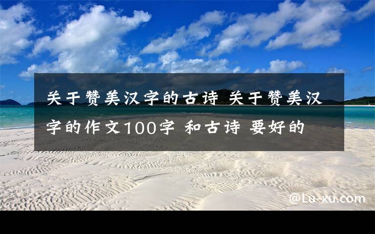 关于赞美汉字的古诗 关于赞美汉字的作文100字 和古诗 要好的