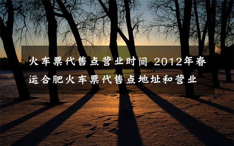 火车票代售点营业时间 2012年春运合肥火车票代售点地址和营业时间一览表