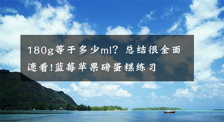 180g等于多少ml？总结很全面速看!蓝莓苹果磅蛋糕练习