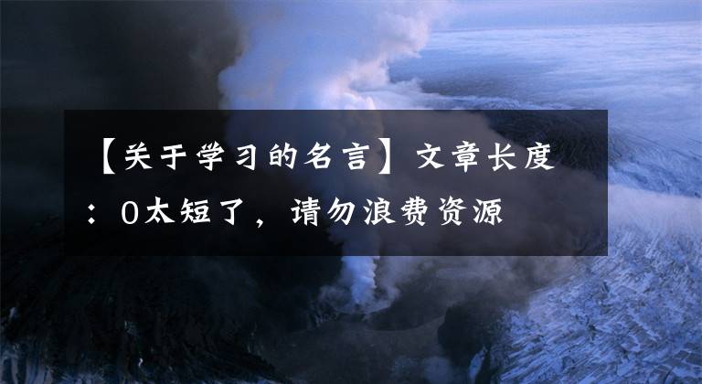 【关于学习的名言】文章长度：0太短了，请勿浪费资源