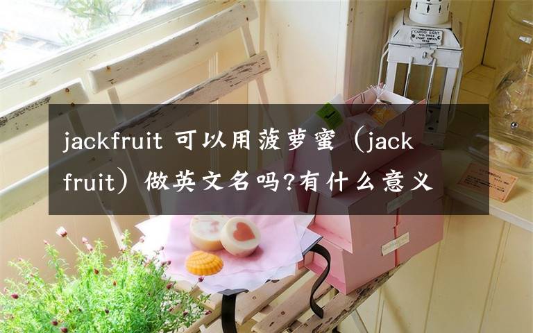 jackfruit 可以用菠萝蜜（jackfruit）做英文名吗?有什么意义吗?