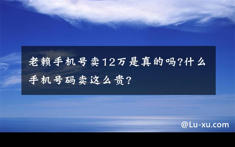 老赖手机号卖12万是真的吗?什么手机号码卖这么贵?