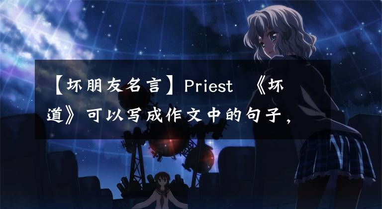 【坏朋友名言】Priest 《坏道》可以写成作文中的句子，三观积极感人