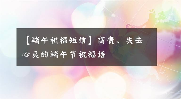 【端午祝福短信】高贵、失去心灵的端午节祝福语