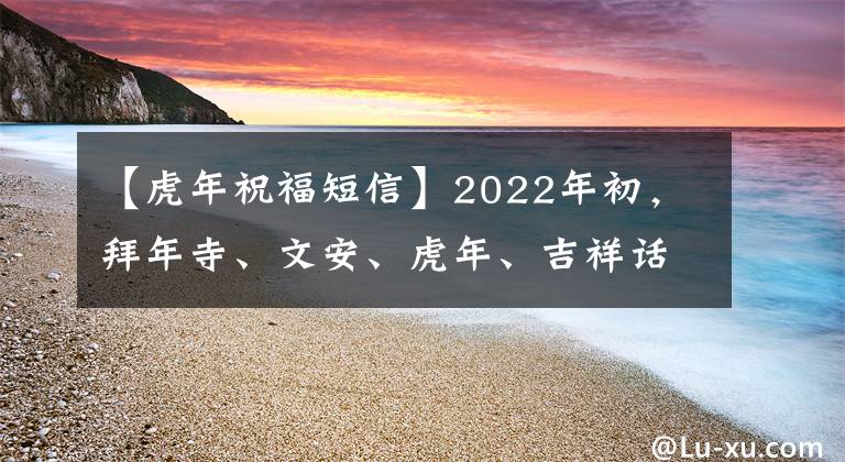 【虎年祝福短信】2022年初，拜年寺、文安、虎年、吉祥话、新年祝福语。