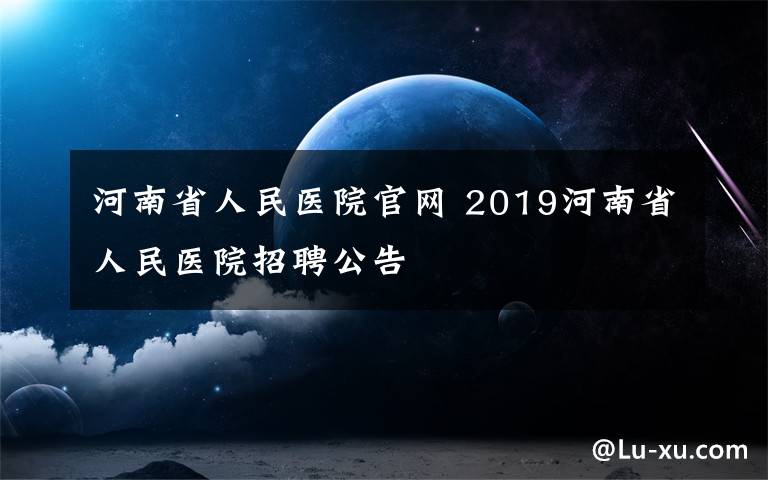 河南省人民医院官网 2019河南省人民医院招聘公告