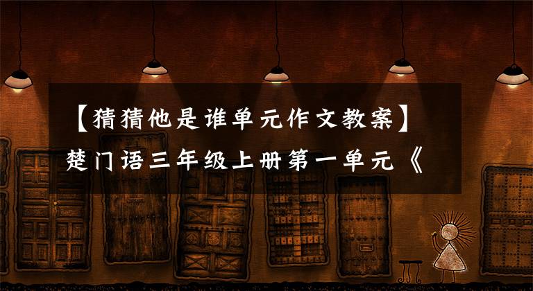 【猜猜他是谁单元作文教案】楚门语三年级上册第一单元《习作：猜猜他是谁》课程设计