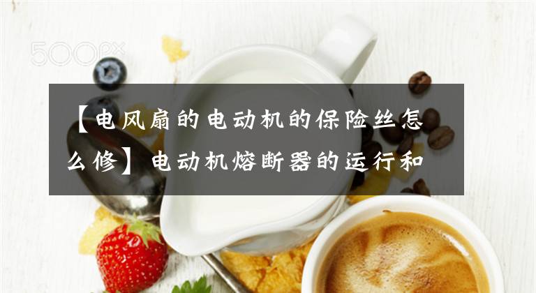 【电风扇的电动机的保险丝怎么修】电动机熔断器的运行和维护