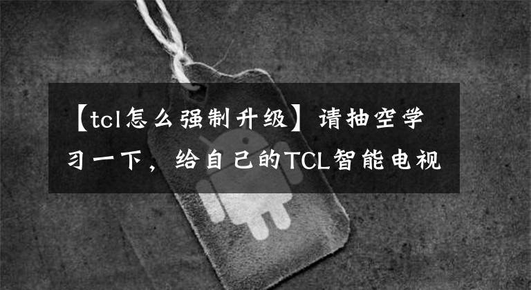 【tcl怎么强制升级】请抽空学习一下，给自己的TCL智能电视重新安装固件。