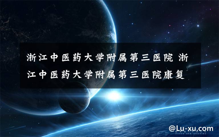 浙江中医药大学附属第三医院 浙江中医药大学附属第三医院康复院区老年康复中心