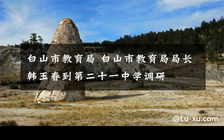 白山市教育局 白山市教育局局长韩玉春到第二十一中学调研