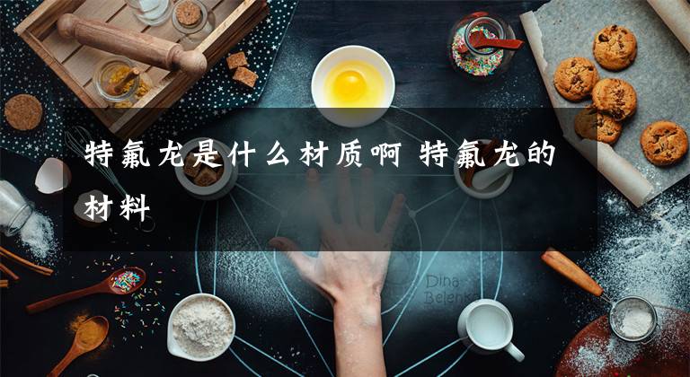 特氟龙是什么材质啊 特氟龙的材料文章配图