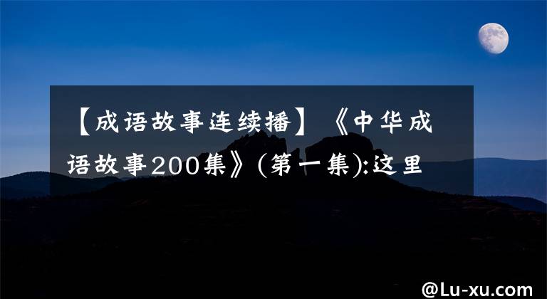 【成语故事连续播】《中华成语故事200集》(第一集):这里没有银三百两