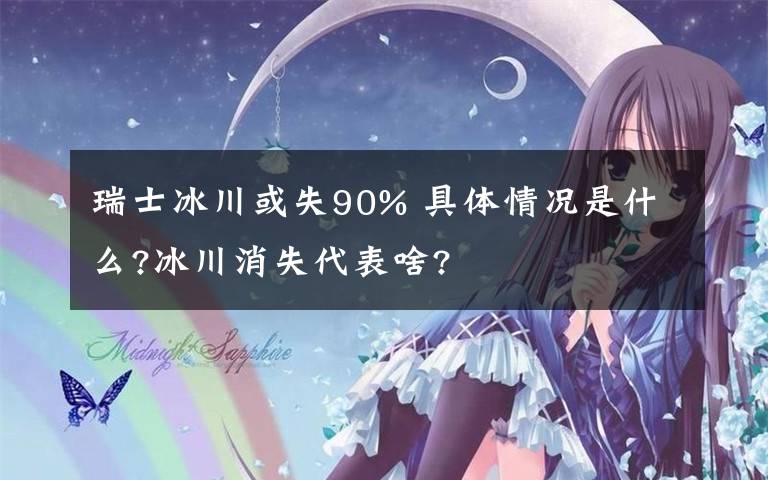 瑞士冰川或失90% 具体情况是什么?冰川消失代表啥?