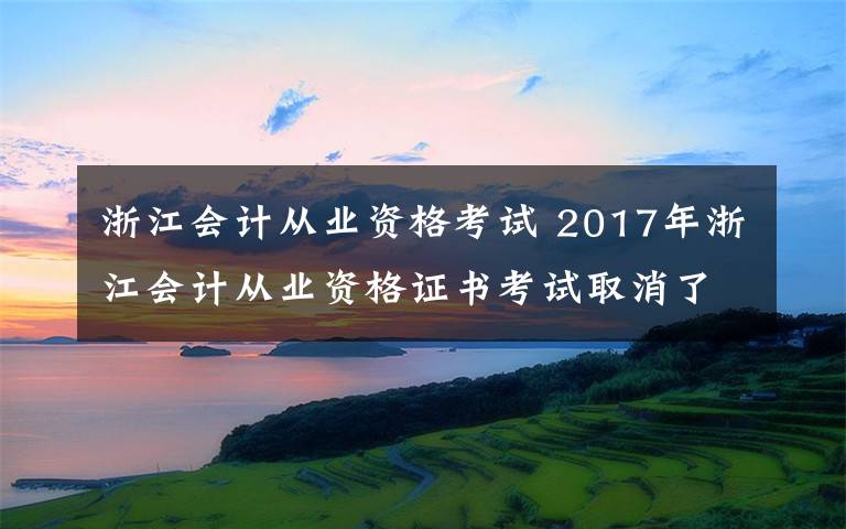 浙江会计从业资格考试 2017年浙江会计从业资格证书考试取消了吗？