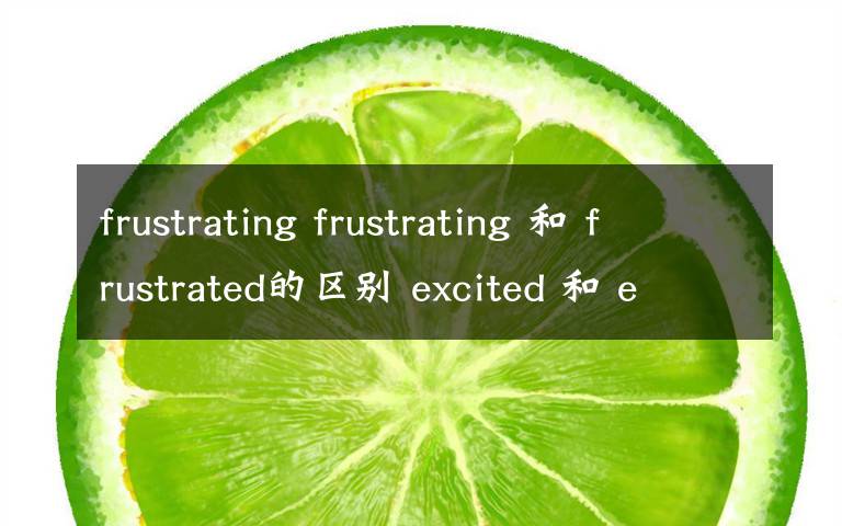 frustrating frustrating 和 frustrated的区别 excited 和 exciting的区别