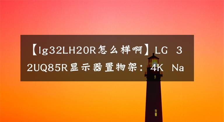 【lg32LH20R怎么样啊】LG 32UQ85R显示器置物架：4K Nano IPS Black屏幕，首发5999元。