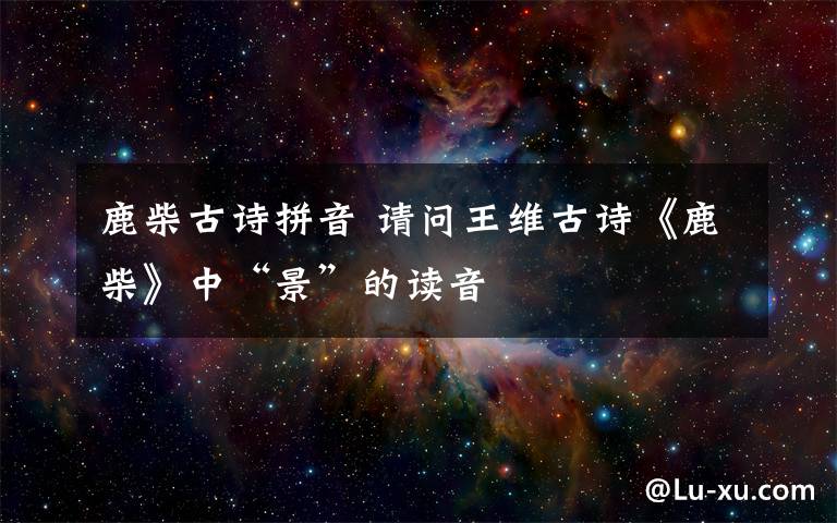 鹿柴古诗拼音 请问王维古诗《鹿柴》中“景”的读音文章配图