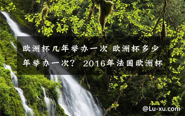 欧洲杯几年举办一次 欧洲杯多少年举办一次？ 2016年法国欧洲杯赛程安排时间表