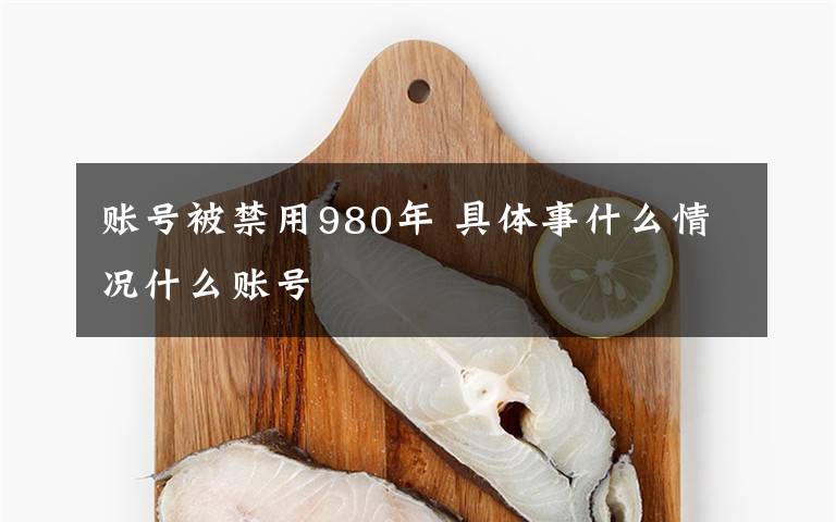 账号被禁用980年 具体事什么情况什么账号