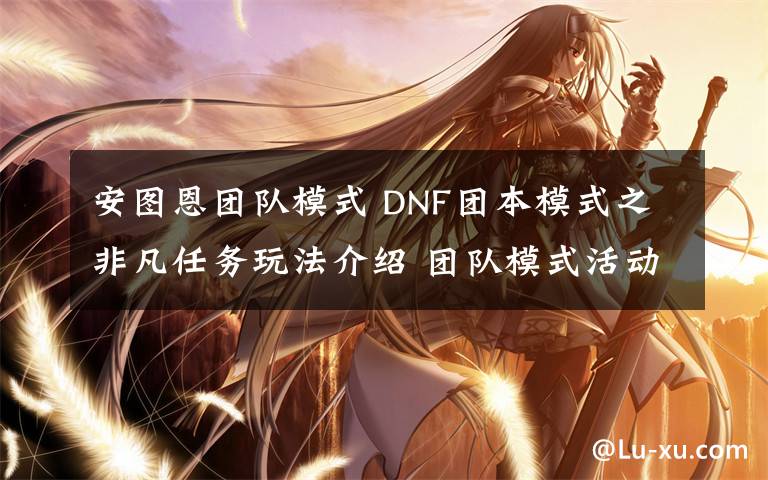 安图恩团队模式 DNF团本模式之非凡任务玩法介绍 团队模式活动奖励