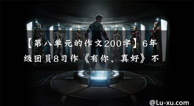 【第八单元的作文200字】6年级团员8习作《有你，真好》不用吗？范文来了