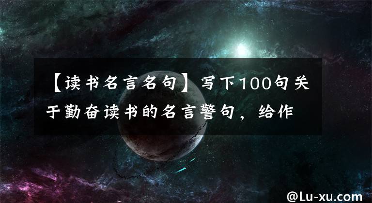 【读书名言名句】写下100句关于勤奋读书的名言警句，给作文加分