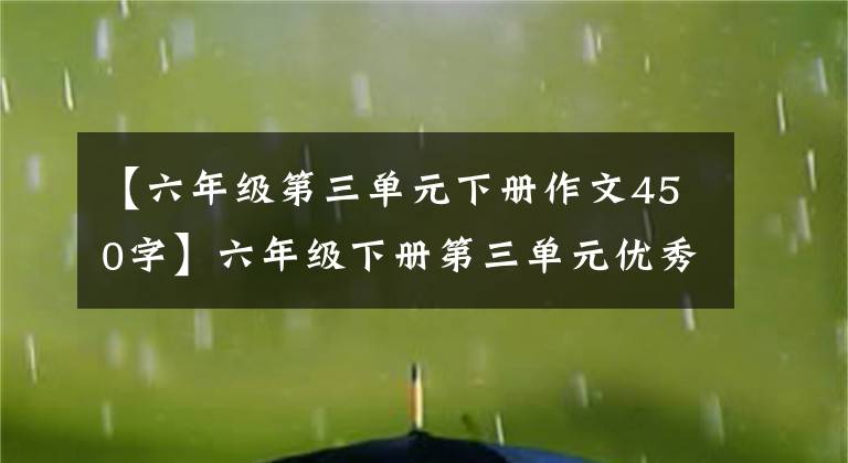 【六年级第三单元下册作文450字】六年级下册第三单元优秀作文鉴赏《让真情自然流露》，两篇范文。