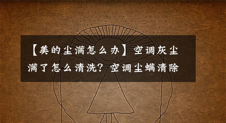 【美的尘满怎么办】空调灰尘满了怎么清洗？空调尘螨清除的简易方法