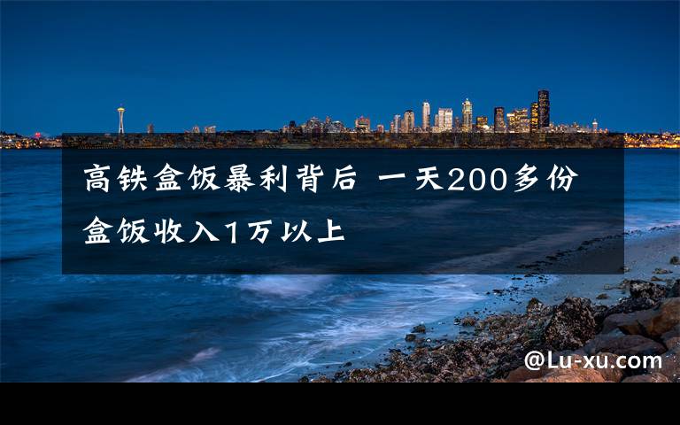 高铁盒饭暴利背后 一天200多份盒饭收入1万以上