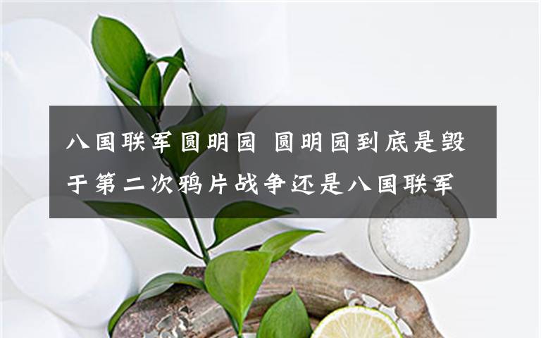 八国联军圆明园 圆明园到底是毁于第二次鸦片战争还是八国联军攻入北京?文章配图