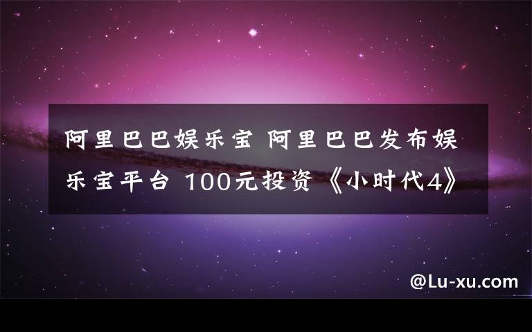 阿里巴巴娱乐宝 阿里巴巴发布娱乐宝平台 100元投资《小时代4》