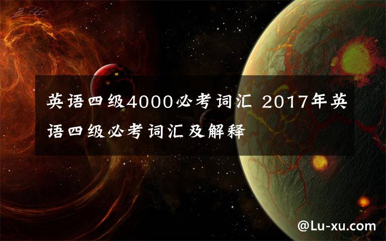 英语四级4000必考词汇 2017年英语四级必考词汇及解释文章配图
