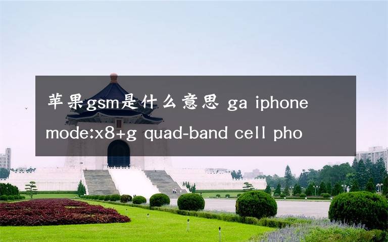 苹果gsm是什么意思 ga iphone mode:x8+g quad-band cell phone是什么品牌型号的手机