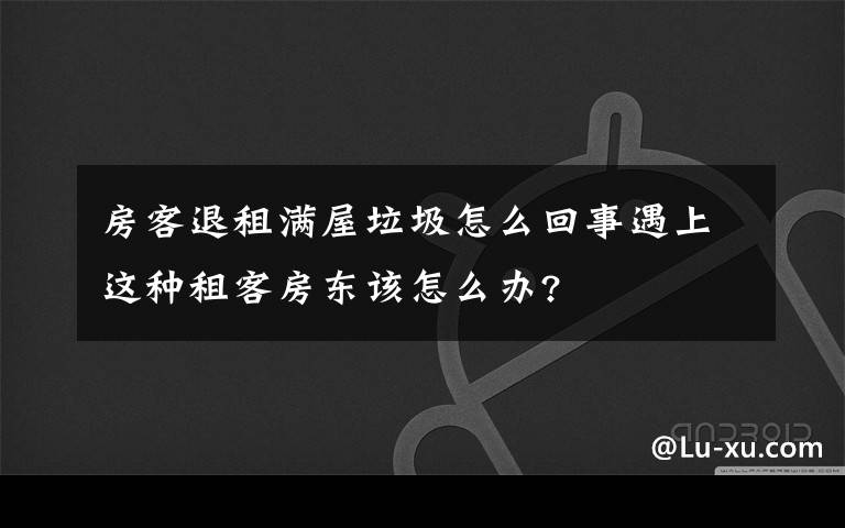 房客退租满屋垃圾怎么回事遇上这种租客房东该怎么办?