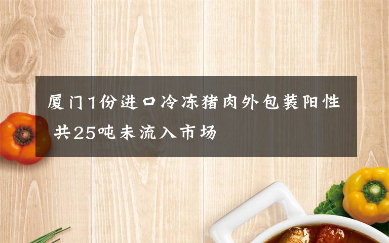 厦门1份进口冷冻猪肉外包装阳性 共25吨未流入市场