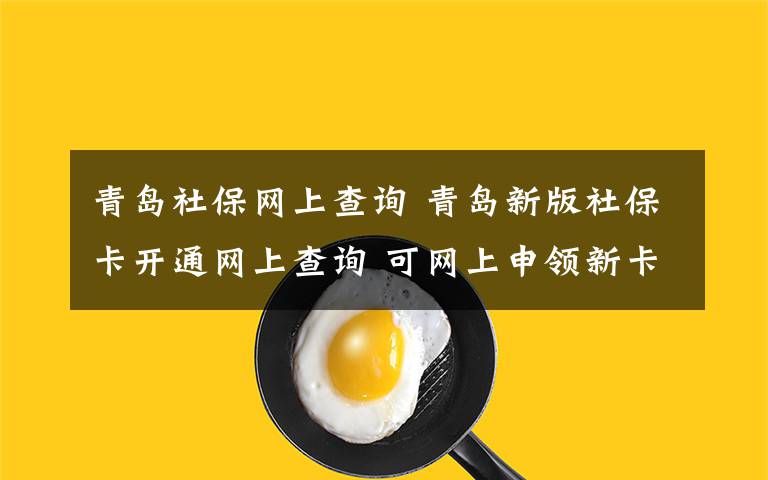 青岛社保网上查询 青岛新版社保卡开通网上查询 可网上申领新卡