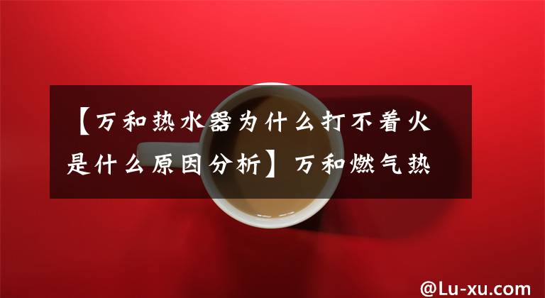 【万和热水器为什么打不着火是什么原因分析】万和燃气热水器经常不着火。