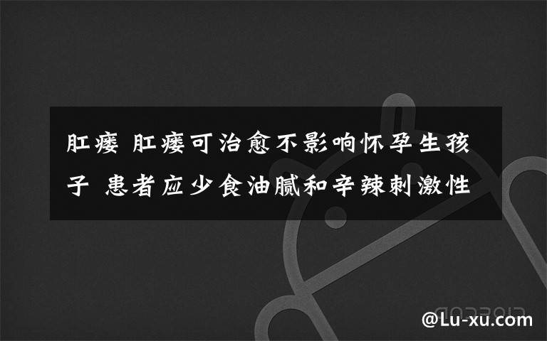 肛瘘 肛瘘可治愈不影响怀孕生孩子 患者应少食油腻和辛辣刺激性食物