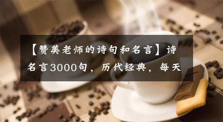 【赞美老师的诗句和名言】诗名言3000句，历代经典，每天1-3句，高分作文屈指可数