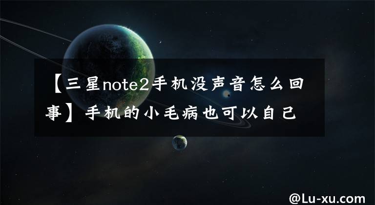 【三星note2手机没声音怎么回事】手机的小毛病也可以自己改正