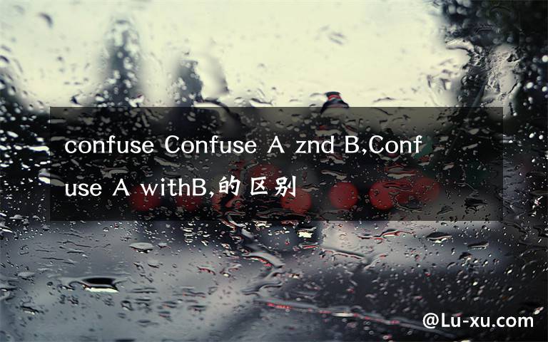 confuse Confuse A znd B,Confuse A withB,的区别